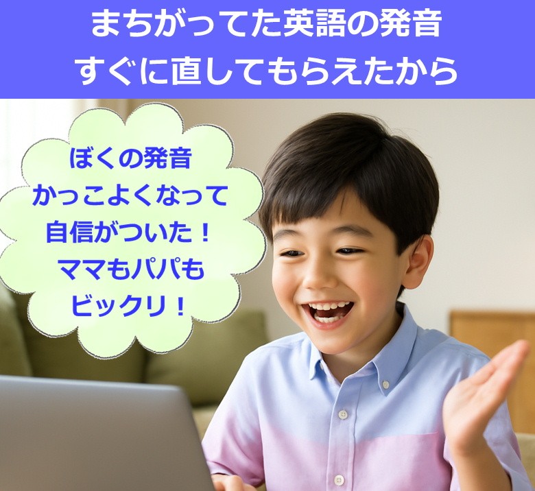 まちがってた英語の発音すぐに直してもらえたから、ぼくの発音かっこよくなって自信がついた。ママもパパもビックリ